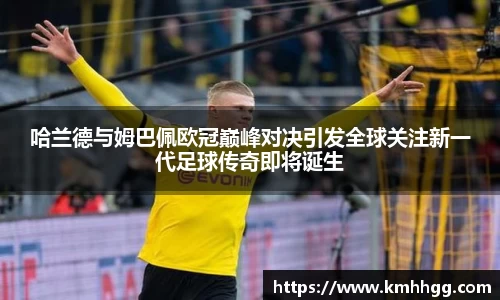 哈兰德与姆巴佩欧冠巅峰对决引发全球关注新一代足球传奇即将诞生